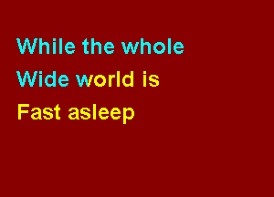 While the whole
Wide world is

Fast asleep