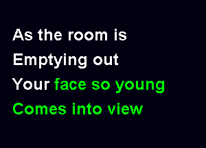 As the room is
Emptying out

Your face so young
Comes into view