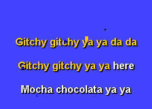 Gitchy gitchy 37a ya .da da

Gitchy gitchy ya ya here

Mocha chocolata ya ya