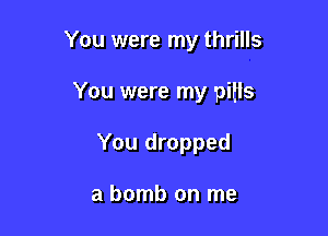 You were my thrills

You were my pitts

You dropped

a bomb on me