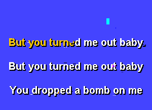 But you turned me out baby

But you turned me out baby

You .dropped a bomb on me