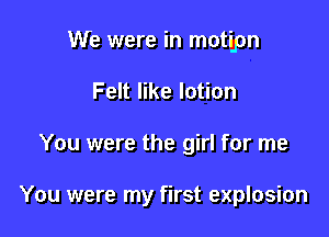 We were in motipn

Felt like lotion
You were the girl for me

You were my first explosion