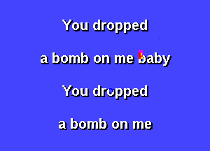 You dropped

a bomb on me baby

You dropped

a bomb on me
