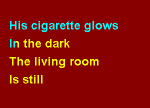 His cigarette glows
In the dark

The living room
ls still