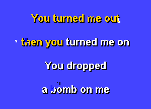 You turned me out

o tnen you turned me on

You dropped

a bomb on me