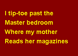 l tip-toe past the
Master bedroom

Where my mother
Reads her magazines