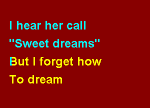 I hear her call
Sweet dreams

But I forget how
To dream