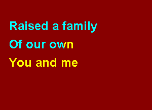 Raised a family
Of our own

You and me