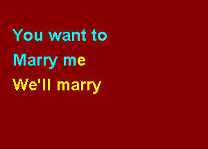 You want to
Marry me

We'll marry