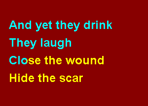 And yet they drink
Theylaugh

Close the wound
Hide the scar