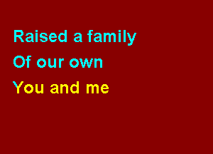 Raised a family
Of our own

You and me