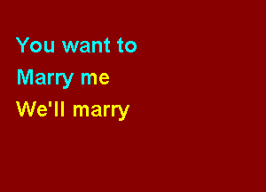 You want to
Marry me

We'll marry