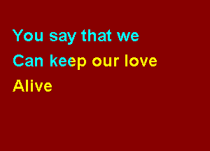 You say that we
Can keep our love

Alive