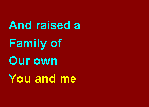 And raised a
Family of

Our own
You and me