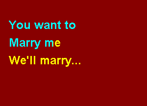 You want to
Marry me

We'll marry...