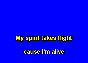 My spirit takes flight

cause I'm alive