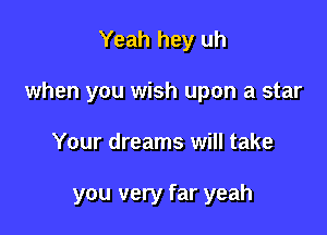 Yeah hey uh
when you wish upon a star

Your dreams will take

you very far yeah