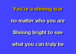 You're a shining star

no matter who you are

Shining bright to see

what you can truly be
