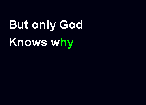 But only God
Knows why