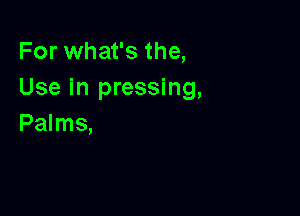 For what's the,
Use in pressing,

Palms,