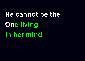 He cannot be the
One living

In her mind