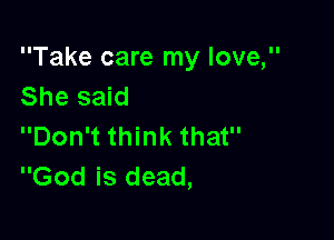 Take care my love,
She said

Don't think that
God is dead,