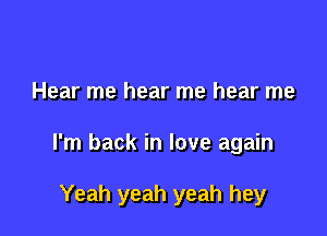Hear me hear me hear me

I'm back in love again

Yeah yeah yeah hey