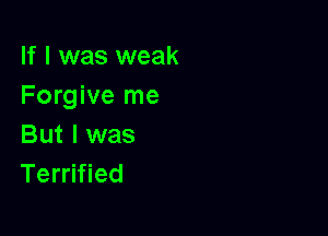 If I was weak
Forgive me

But I was
Terrified