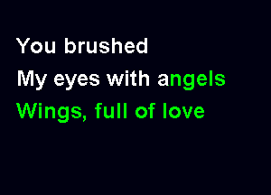 You brushed
My eyes with angels

Wings, full of love