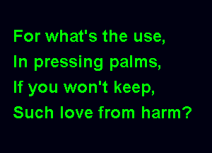 For what's the use,
In pressing palms,

If you won't keep,
Such love from harm?
