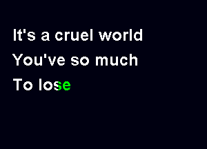 It's a cruel world
You've so much

Tolose