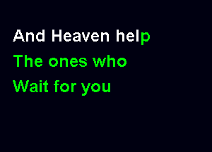 And Heaven help
The ones who

Wait for you