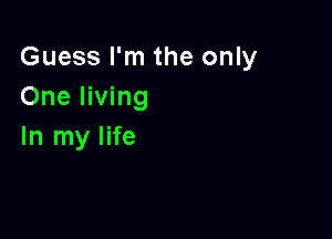 Guess I'm the only
One living

In my life