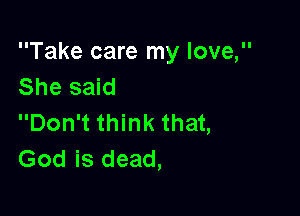 Take care my love,
She said

Don't think that,
God is dead,