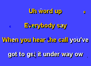 Uh Word up

Everybody say

When you hear .he call yo'U've

got to get it under way ow