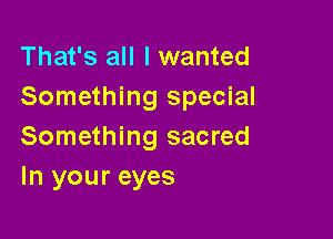 That's all I wanted
Something special

Something sacred
In your eyes