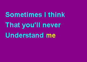 Sometimes I think
That you'll never

Understand me