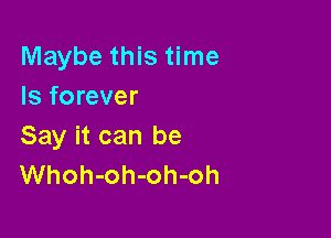 Maybe this time
Is forever

Say it can be
Whoh-oh-oh-oh