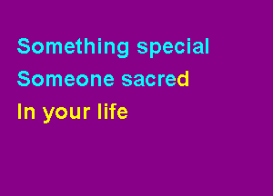 Something special
Someone sacred

In your life