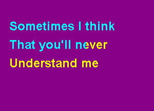 Sometimes I think
That you'll never

Understand me