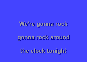 We're gonna rock

gonna rock around

the clock tonight