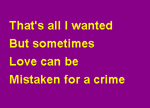 That's all I wanted
But sometimes

Love can be
Mistaken for a crime