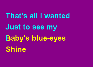 That's all I wanted
Just to see my

Baby's blue-eyes
Shine