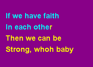 If we have faith
In each other

Then we can be
Strong, whoh baby