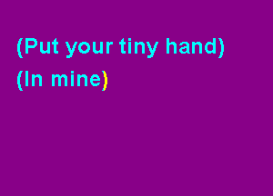 (Put your tiny hand)
(In mine)
