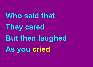 Who said that
They cared

But then laughed
As you cried