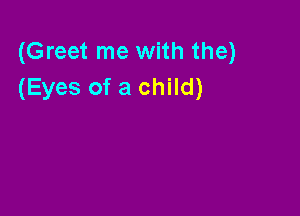(Greet me with the)
(Eyes of a child)