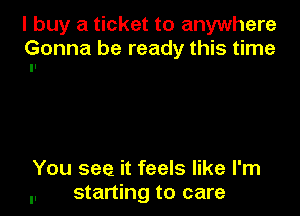 I buy a ticket to anywhere
Gonna be ready this time

You see it feels like I'm
.. starting to care