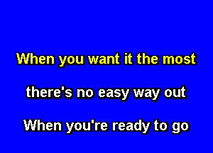 When you want it the most

there's no easy way out

When you're ready to go