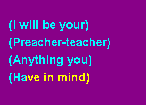 (I will be your)
(Preacher-teacher)

(Anything you)
(Have in mind)